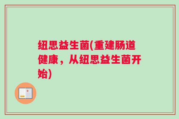 纽思益生菌(重建肠道健康,从纽思益生菌开始) 纽思益生菌(重建肠道健康,从纽思益生菌开始)