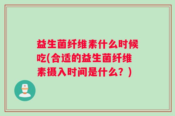 益生菌纤维素什么时候吃(合适的益生菌纤维素摄入时间是什么？)