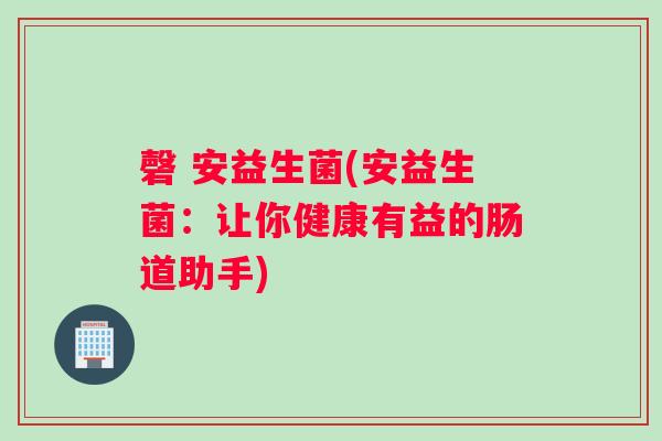 磬 安益生菌(安益生菌：让你健康有益的肠道助手)