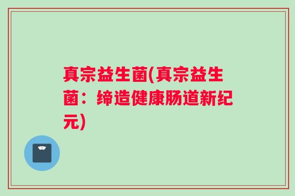 真宗益生菌(真宗益生菌：缔造健康肠道新纪元)