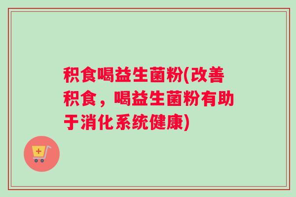 积食喝益生菌粉(改善积食，喝益生菌粉有助于消化系统健康)