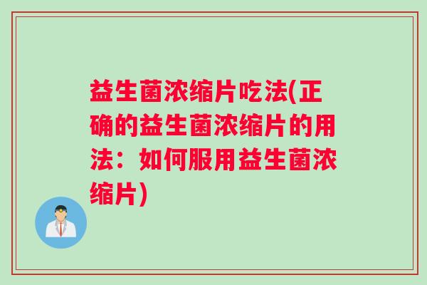 益生菌浓缩片吃法(正确的益生菌浓缩片的用法：如何服用益生菌浓缩片)