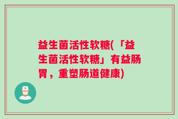 益生菌活性软糖(「益生菌活性软糖」有益肠胃，重塑肠道健康)