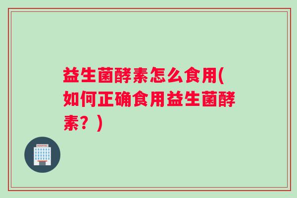 益生菌酵素怎么食用(如何正确食用益生菌酵素?) 益生菌酵素怎么食用(如何正确食用益生菌酵素?)