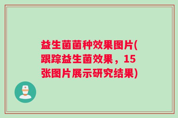 益生菌菌种效果图片(跟踪益生菌效果，15张图片展示研究结果)