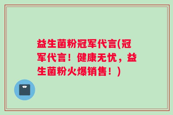 益生菌粉冠军代言(冠军代言！健康无忧，益生菌粉火爆销售！)