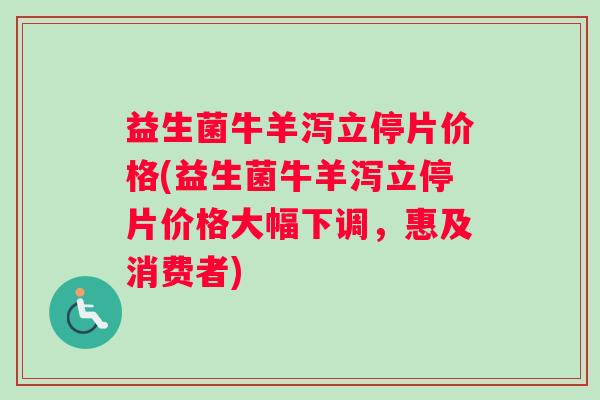 益生菌牛羊泻立停片价格(益生菌牛羊泻立停片价格大幅下调，惠及消费者)