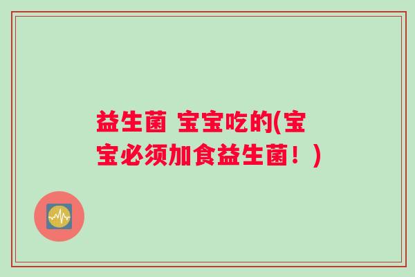 益生菌 宝宝吃的(宝宝必须加食益生菌！)