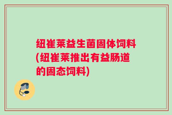 纽崔莱益生菌固体饲料(纽崔莱推出有益肠道的固态饲料)