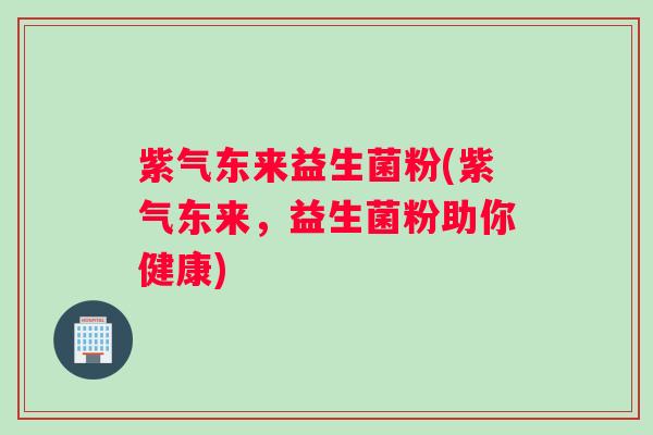 紫气东来益生菌粉(紫气东来，益生菌粉助你健康)