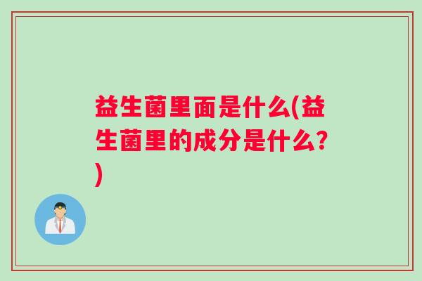 益生菌里面是什么(益生菌里的成分是什么?) 益生菌里面是什么(益生菌里的成分是什么?)