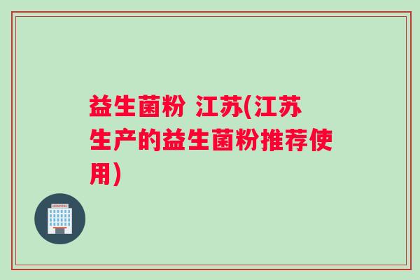 益生菌粉 江苏(江苏生产的益生菌粉推荐使用)