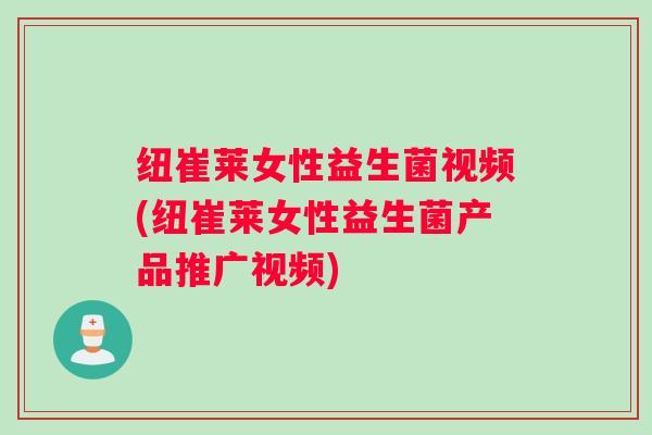 纽崔莱女性益生菌视频(纽崔莱女性益生菌产品推广视频)