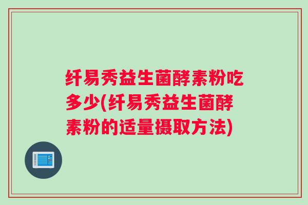 纤易秀益生菌酵素粉吃多少(纤易秀益生菌酵素粉的适量摄取方法)
