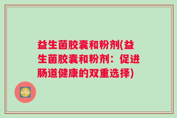 益生菌胶囊和粉剂(益生菌胶囊和粉剂：促进肠道健康的双重选择)