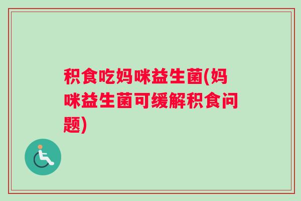 积食吃妈咪益生菌(妈咪益生菌可缓解积食问题)