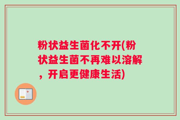 粉状益生菌化不开(粉状益生菌不再难以溶解，开启更健康生活)