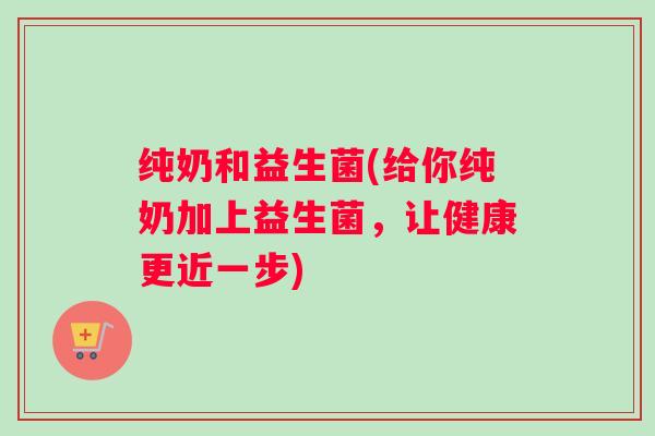 纯奶和益生菌(给你纯奶加上益生菌，让健康更近一步)