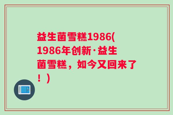 益生菌雪糕1986(1986年创新·益生菌雪糕，如今又回来了！)