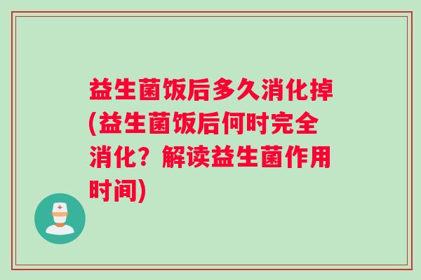 益生菌饭后多久消化掉(益生菌饭后何时完全消化？解读益生菌作用时间)