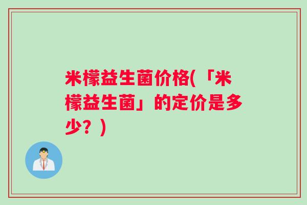 米檬益生菌价格(「米檬益生菌」的定价是多少？)
