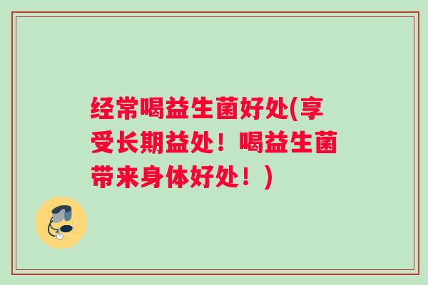 经常喝益生菌好处(享受长期益处!喝益生菌带来身体好处!) 经常喝益生菌好处(享受长期益处!喝益生菌带来身体好处!)