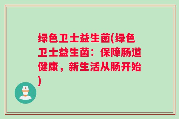 绿色卫士益生菌(绿色卫士益生菌：保障肠道健康，新生活从肠开始)