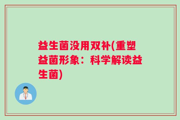 益生菌没用双补(重塑益菌形象:科学解读益生菌) 益生菌没用双补(重塑益菌形象:科学解读益生菌)