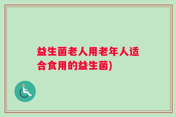 益生菌老人用老年人适合食用的益生菌)
