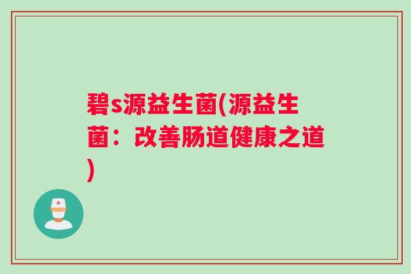 碧s源益生菌(源益生菌：改善肠道健康之道)