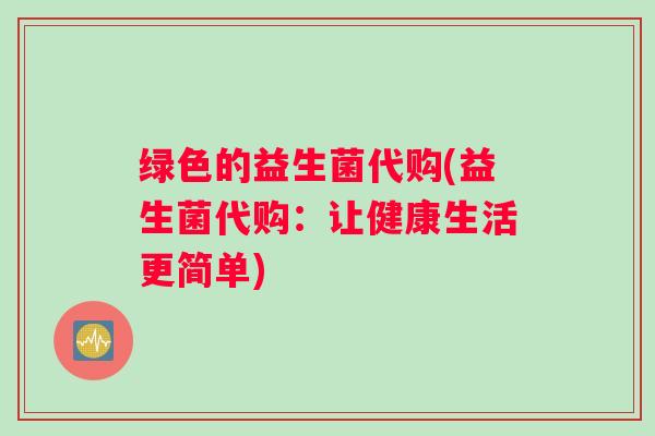 绿色的益生菌代购(益生菌代购：让健康生活更简单)