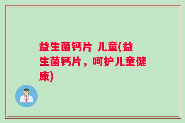 益生菌钙片 儿童(益生菌钙片，呵护儿童健康)