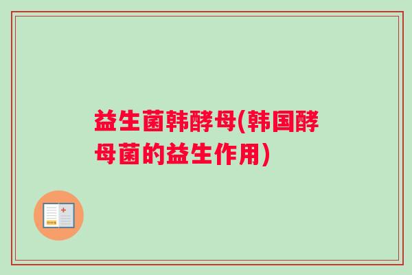 益生菌韩酵母(韩国酵母菌的益生作用) 益生菌韩酵母(韩国酵母菌的益生作用)