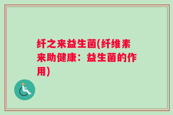 纤之来益生菌(纤维素来助健康：益生菌的作用)