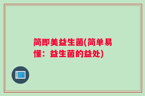 简即美益生菌(简单易懂：益生菌的益处)
