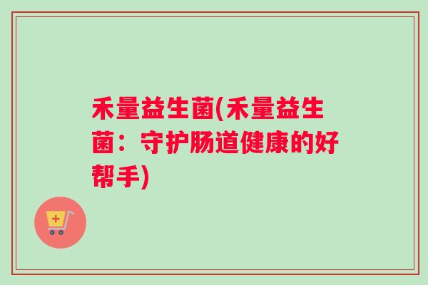 禾量益生菌(禾量益生菌：守护肠道健康的好帮手)