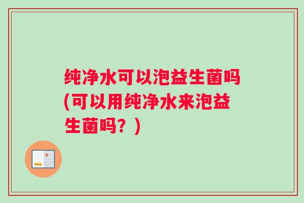 纯净水可以泡益生菌吗(可以用纯净水来泡益生菌吗？)