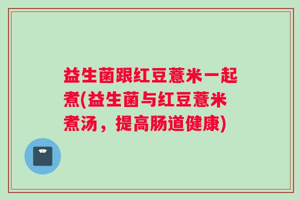 益生菌跟红豆薏米一起煮(益生菌与红豆薏米煮汤，提高肠道健康)