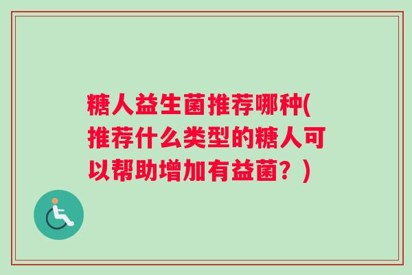 糖人益生菌推荐哪种(推荐什么类型的糖人可以帮助增加有益菌？)
