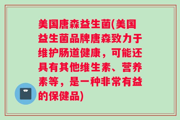 美国唐森益生菌(美国益生菌品牌唐森致力于维护肠道健康，可能还具有其他维生素、营养素等，是一种非常有益的保健品)