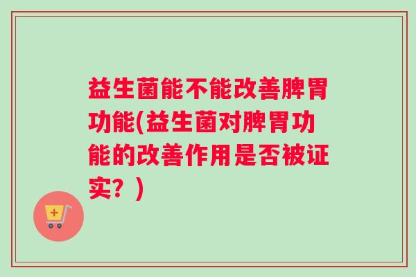 益生菌能不能改善脾胃功能(益生菌对脾胃功能的改善作用是否被证实？)