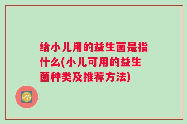 给小儿用的益生菌是指什么(小儿可用的益生菌种类及推荐方法)