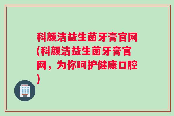 科颜洁益生菌牙膏官网(科颜洁益生菌牙膏官网，为你呵护健康口腔)