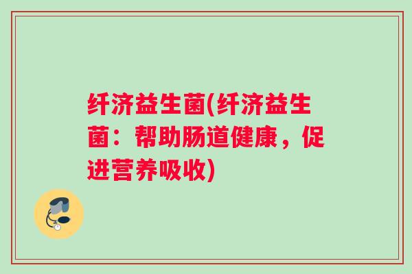 纤济益生菌(纤济益生菌：帮助肠道健康，促进营养吸收)