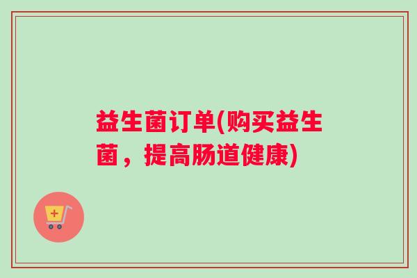 益生菌订单(购买益生菌，提高肠道健康)