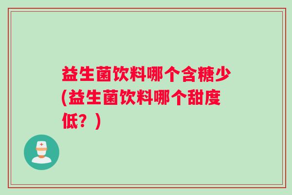 益生菌饮料哪个含糖少(益生菌饮料哪个甜度低？)