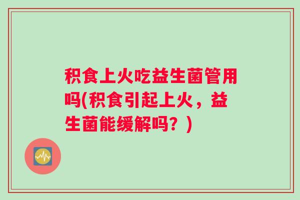 积食上火吃益生菌管用吗(积食引起上火，益生菌能缓解吗？)