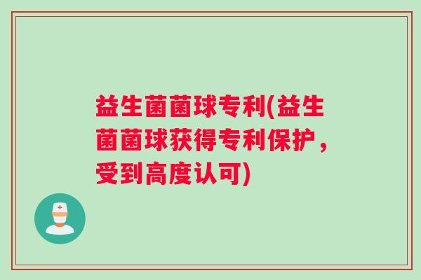 益生菌菌球专利(益生菌菌球获得专利保护，受到高度认可)