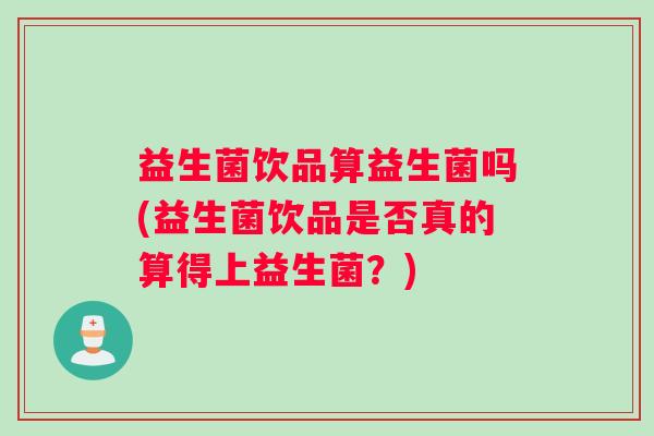 益生菌饮品算益生菌吗(益生菌饮品是否真的算得上益生菌？)
