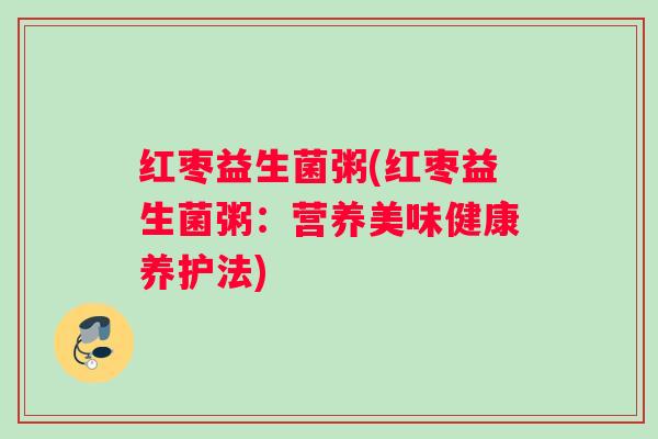 红枣益生菌粥(红枣益生菌粥：营养美味健康养护法)